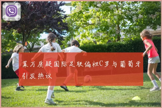 莱万质疑国际足联偏袒C罗与葡萄牙引发热议