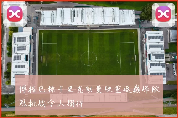 博格巴称卡里克助曼联重返巅峰欧冠挑战令人期待