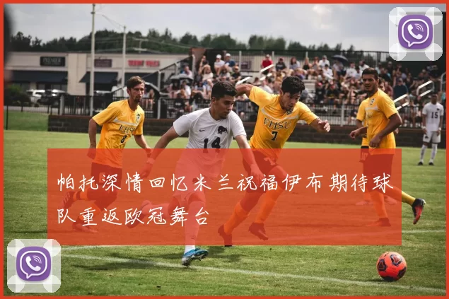 帕托深情回忆米兰祝福伊布期待球队重返欧冠舞台