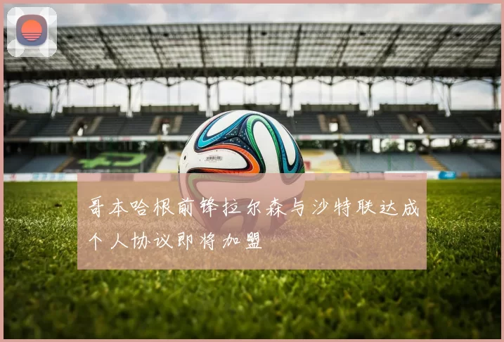 哥本哈根前锋拉尔森与沙特联达成个人协议即将加盟