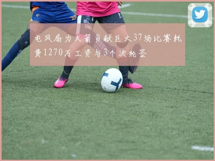 电风扇为火箭贡献巨大37场比赛耗费1270万工资与3个次轮签