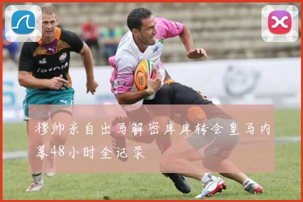 穆帅亲自出马解密库库转会皇马内幕48小时全记录