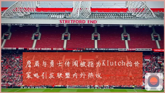 詹眉与勇士传闻被指为Klutch抬价策略引发联盟内外热议